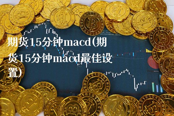 期货15分钟macd(期货15分钟macd最佳设置) (https://www.njaxzs.com/) 期货投资 第1张