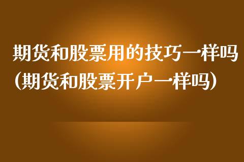 期货和股票用的技巧一样吗(期货和股票开户一样吗) (https://www.njaxzs.com/) 原油期货 第1张