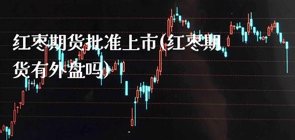 红枣期货批准上市(红枣期货有外盘吗) (https://www.njaxzs.com/) 期货开户 第1张