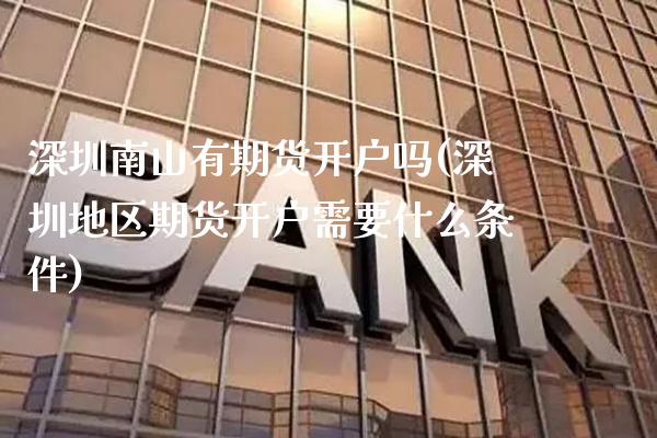 深圳南山有期货开户吗(深圳地区期货开户需要什么条件) (https://www.njaxzs.com/) 期货行情 第1张