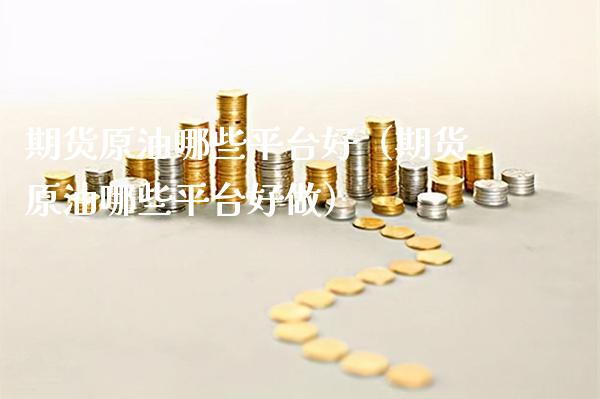 期货原油哪些平台好（期货原油哪些平台好做） (https://www.njaxzs.com/) 黄金期货 第1张