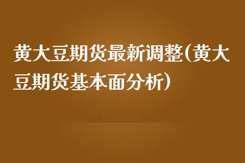 黄大豆期货最新调整(黄大豆期货基本面分析) (https://www.njaxzs.com/) 期货开户 第1张
