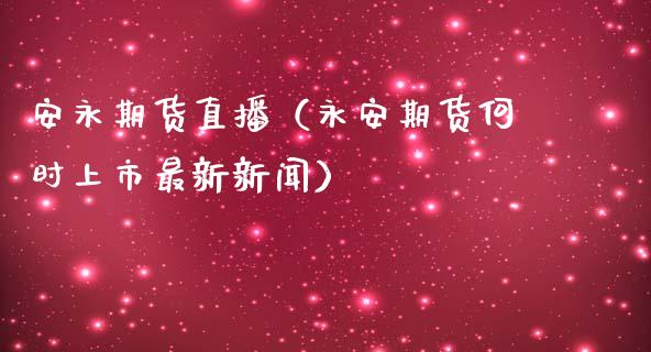 安永期货直播（永安期货何时上市最新新闻） (https://www.njaxzs.com/) 期货直播间 第1张