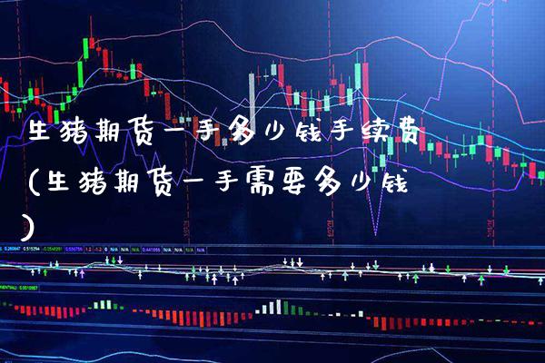 生猪期货一手多少钱手续费(生猪期货一手需要多少钱) (https://www.njaxzs.com/) 期货直播间 第1张