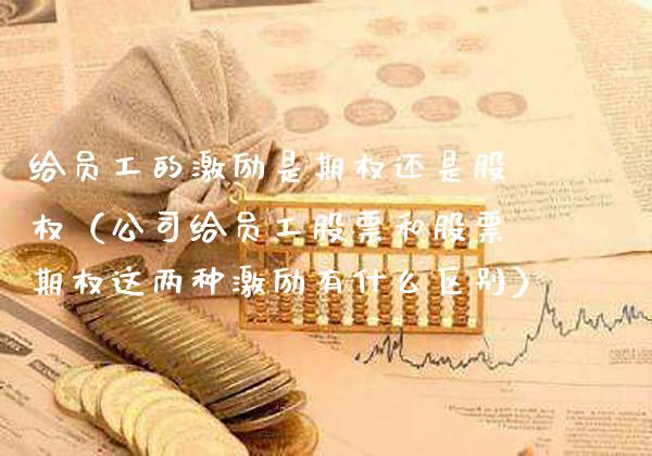 给员工的激励是期权还是股权（公司给员工股票和股票期权这两种激励有什么区别） (https://www.njaxzs.com/) 内盘期货 第1张