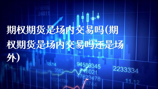 期权期货是场内交易吗(期权期货是场内交易吗还是场外) (https://www.njaxzs.com/) 期货行情 第1张