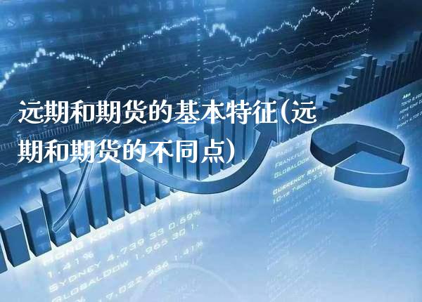 远期和期货的基本特征(远期和期货的不同点) (https://www.njaxzs.com/) 期货投资 第1张