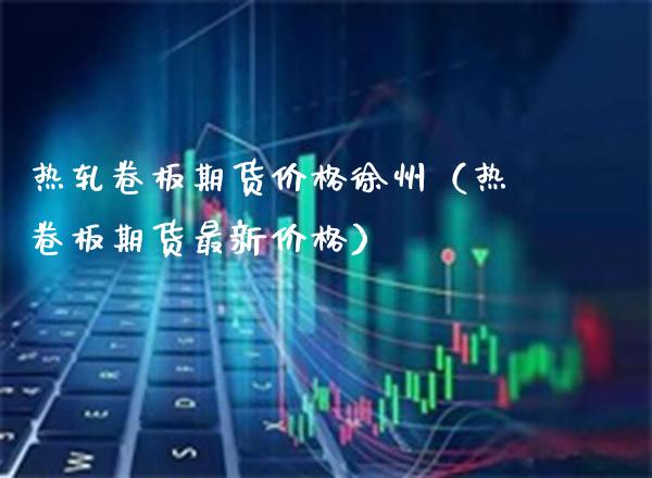 热轧卷板期货徐州（热卷板期货最新） (https://www.njaxzs.com/) 期货直播间 第1张