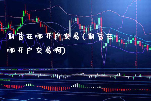 期货在哪开户交易(期货在哪开户交易啊) (https://www.njaxzs.com/) 期货开户 第1张