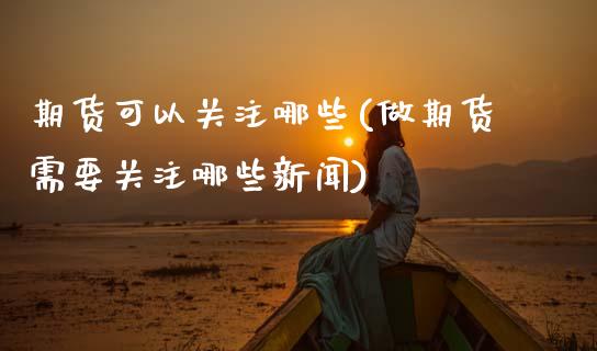 期货可以关注哪些(做期货需要关注哪些新闻) (https://www.njaxzs.com/) 期货直播间 第1张