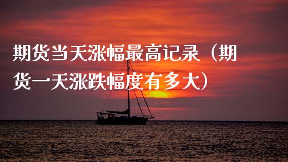 期货当天涨幅最高记录（期货一天涨跌幅度有多大） (https://www.njaxzs.com/) 期货直播间 第1张