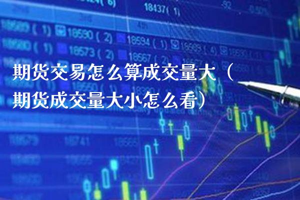 期货交易怎么算成交量大（期货成交量大小怎么看） (https://www.njaxzs.com/) 期货直播间 第1张