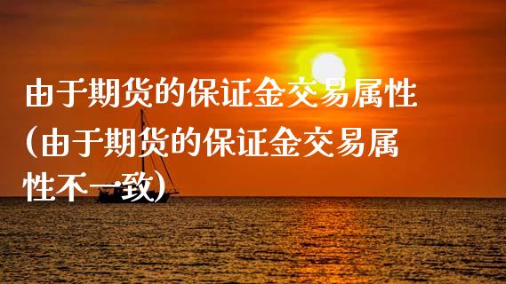 由于期货的保证金交易属性(由于期货的保证金交易属性不一致) (https://www.njaxzs.com/) 期货直播间 第1张