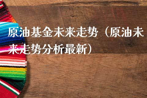 原油基金未来走势（原油未来走势分析最新） (https://www.njaxzs.com/) 内盘期货 第1张