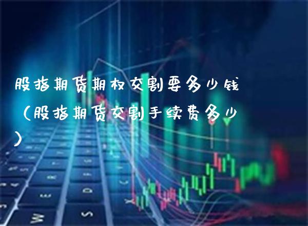 股指期货期权交割要多少钱（股指期货交割手续费多少） (https://www.njaxzs.com/) 期货行情 第1张