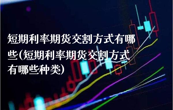短期利率期货交割方式有哪些(短期利率期货交割方式有哪些种类) (https://www.njaxzs.com/) 期货行情 第1张