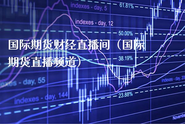 国际期货财经直播间（国际期货直播频道） (https://www.njaxzs.com/) 期货直播间 第1张