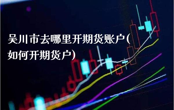 吴川市去哪里开期货账户(如何开期货户) (https://www.njaxzs.com/) 期货行情 第1张