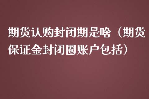 期货封闭期是啥（期货保证金封闭圈账户包括） (https://www.njaxzs.com/) 期货直播间 第1张