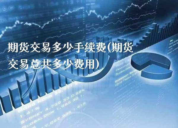 期货交易多少手续费(期货交易总共多少费用) (https://www.njaxzs.com/) 原油期货 第1张