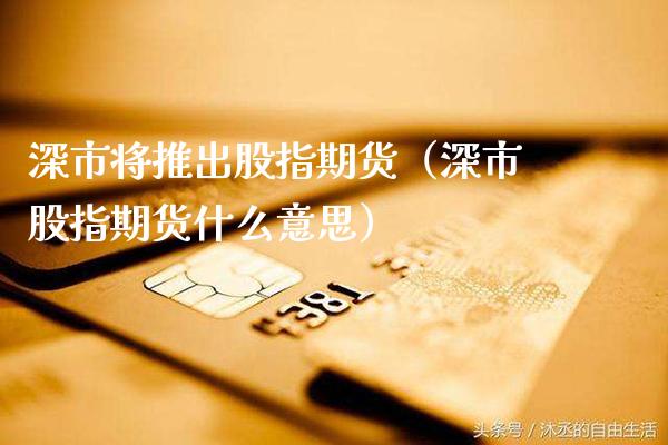 深市将推出股指期货（深市股指期货什么意思） (https://www.njaxzs.com/) 期货直播间 第1张