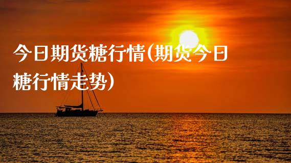 今日期货糖行情(期货今日糖行情走势) (https://www.njaxzs.com/) 期货行情 第1张