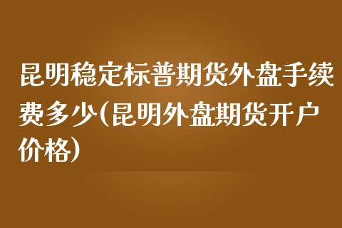 昆明稳定标普期货外盘手续费多少(昆明外盘期货开户价格) (https://www.njaxzs.com/) 期货投资 第1张