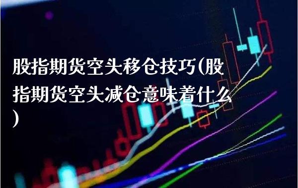 股指期货空头移仓技巧(股指期货空头减仓意味着什么) (https://www.njaxzs.com/) 期货开户 第1张