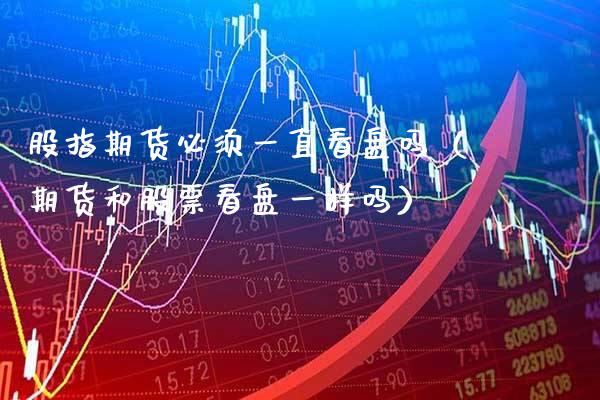 股指期货必须一直看盘吗（期货和股票看盘一样吗） (https://www.njaxzs.com/) 期货直播间 第1张