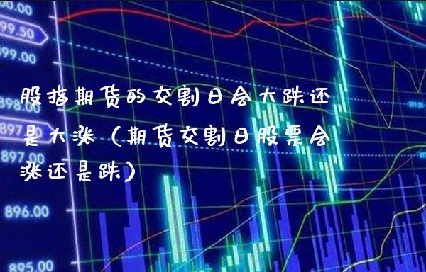 股指期货的交割日会大跌还是大涨（期货交割日股票会涨还是跌） (https://www.njaxzs.com/) 内盘期货 第1张