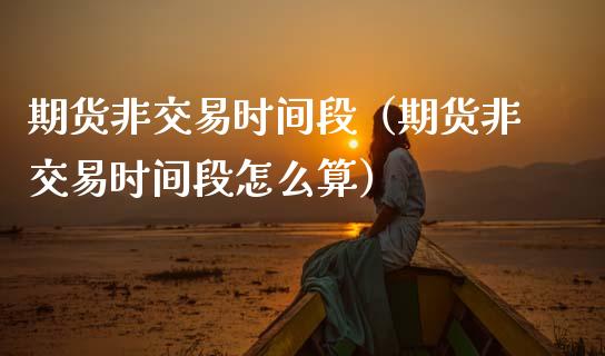 期货非交易时间段（期货非交易时间段怎么算） (https://www.njaxzs.com/) 期货直播间 第1张