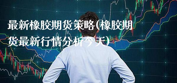 最新橡胶期货策略(橡胶期货最新行情分析今天) (https://www.njaxzs.com/) 内盘期货 第1张