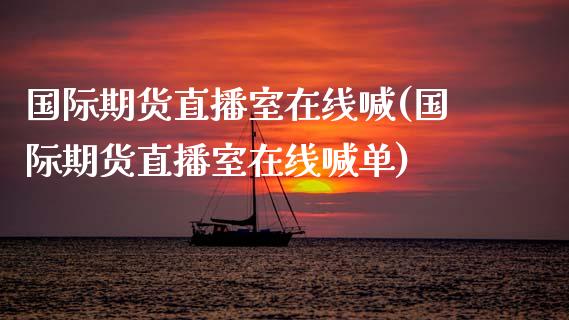国际期货直播室在线喊(国际期货直播室在线喊单) (https://www.njaxzs.com/) 内盘期货 第1张