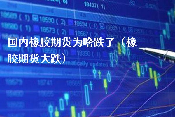 国内橡胶期货为啥跌了（橡胶期货大跌） (https://www.njaxzs.com/) 期货直播间 第1张