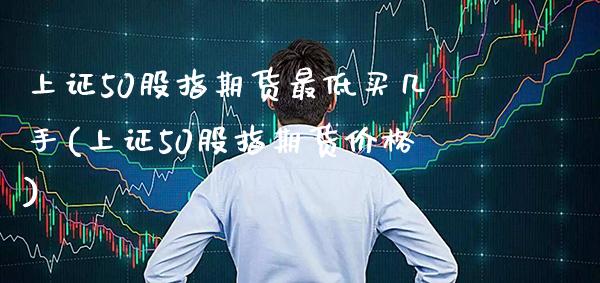 上证50股指期货最低买几手(上证50股指期货价格) (https://www.njaxzs.com/) 黄金期货 第1张