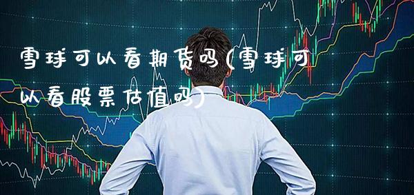 雪球可以看期货吗(雪球可以看股票估值吗) (https://www.njaxzs.com/) 原油期货 第1张