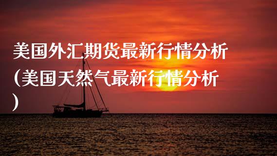 美国外汇期货最新行情分析(美国天然气最新行情分析) (https://www.njaxzs.com/) 期货投资 第1张