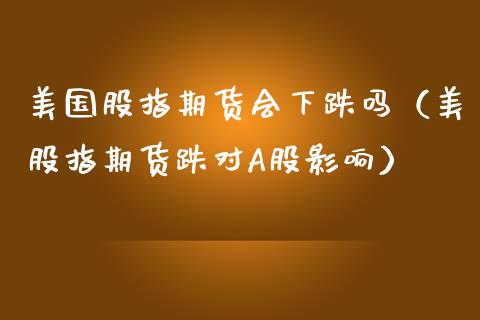 美国股指期货会下跌吗(美股指期货跌对A股影响) 期货直播间 第1张-爱新财经 美国股指期货会下跌吗(美股指期货跌对A股影响) (https://www.njaxzs.com/) 期货直播间 第1张