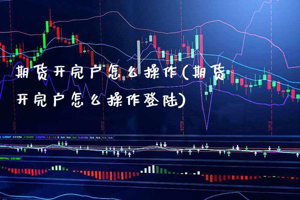 期货开完户怎么操作(期货开完户怎么操作登陆) (https://www.njaxzs.com/) 期货行情 第1张