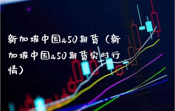 新加坡中国a50期货（新加坡中国a50期货实时行情） (https://www.njaxzs.com/) 内盘期货 第1张