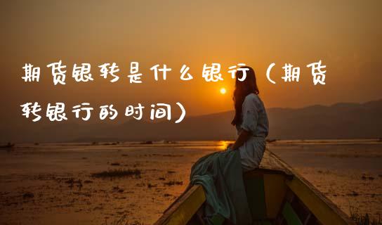 期货银转是什么银行（期货转银行的时间） (https://www.njaxzs.com/) 期货直播间 第1张