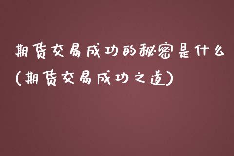 期货交易成功的秘密是什么(期货交易成功之道) (https://www.njaxzs.com/) 期货开户 第1张