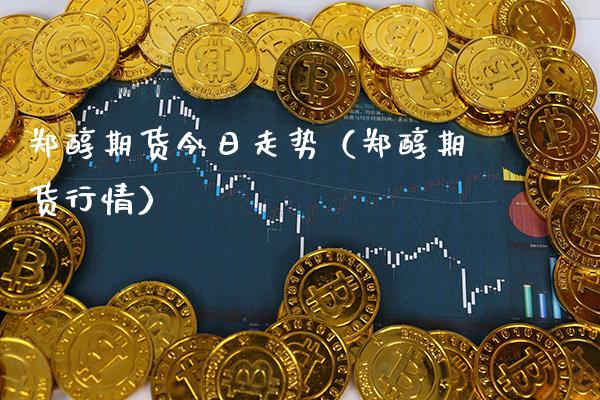 郑醇期货今日走势（郑醇期货行情） (https://www.njaxzs.com/) 内盘期货 第1张