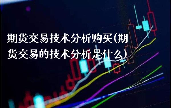 期货交易技术分析购买(期货交易的技术分析是什么) (https://www.njaxzs.com/) 期货投资 第1张