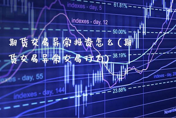 期货交易异常投资怎么(期货交易异常交易行为) (https://www.njaxzs.com/) 期货开户 第1张