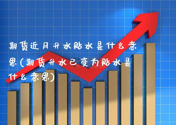 期货近月升水贴水是什么意思(期货升水已变为贴水是什么意思) (https://www.njaxzs.com/) 期货行情 第1张