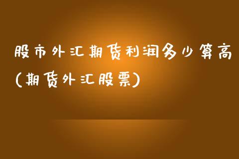 股市外汇期货利润多少算高(期货外汇股票) (https://www.njaxzs.com/) 内盘期货 第1张