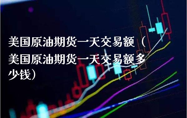 美国原油期货一天交易额（美国原油期货一天交易额多少钱） (https://www.njaxzs.com/) 期货直播间 第1张