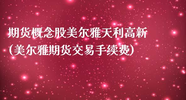 期货概念股美尔雅天利高新(美尔雅期货交易手续费) (https://www.njaxzs.com/) 期货开户 第1张