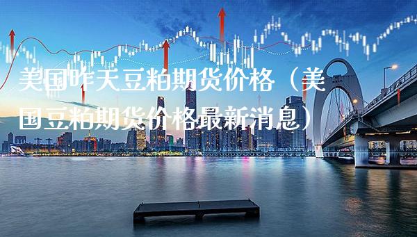 美国昨天豆粕期货（美国豆粕期货最新消息） (https://www.njaxzs.com/) 期货直播间 第1张